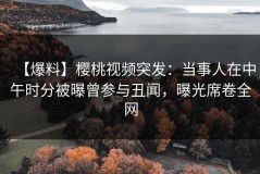 【爆料】樱桃视频突发：当事人在中午时分被曝曾参与丑闻，曝光席卷全网