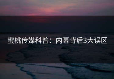 蜜桃传媒科普：内幕背后3大误区