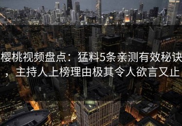 樱桃视频盘点：猛料5条亲测有效秘诀，主持人上榜理由极其令人欲言又止