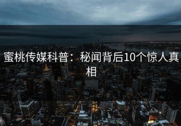 蜜桃传媒科普：秘闻背后10个惊人真相
