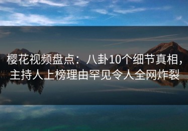 樱花视频盘点：八卦10个细节真相，主持人上榜理由罕见令人全网炸裂