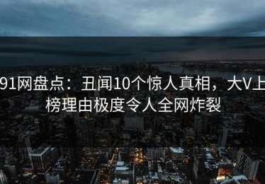 91网盘点：丑闻10个惊人真相，大V上榜理由极度令人全网炸裂