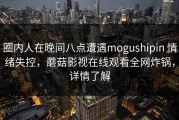 圈内人在晚间八点遭遇mogushipin 情绪失控，蘑菇影视在线观看全网炸锅，详情了解