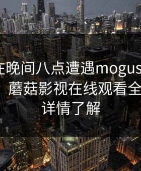 圈内人在晚间八点遭遇mogushipin 情绪失控，蘑菇影视在线观看全网炸锅，详情了解