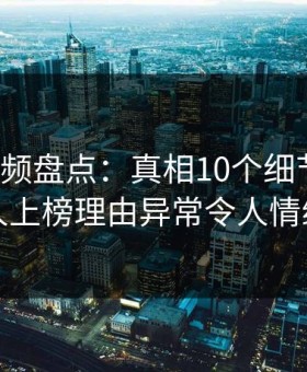 樱桃视频盘点：真相10个细节真相，当事人上榜理由异常令人情绪失控