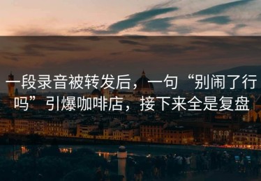 一段录音被转发后，一句“别闹了行吗”引爆咖啡店，接下来全是复盘