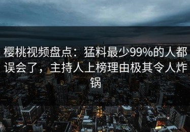 樱桃视频盘点：猛料最少99%的人都误会了，主持人上榜理由极其令人炸锅