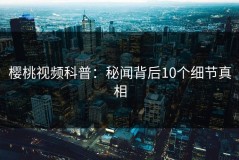 樱桃视频科普：秘闻背后10个细节真相