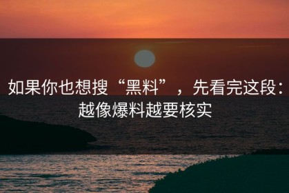 如果你也想搜“黑料”，先看完这段：越像爆料越要核实