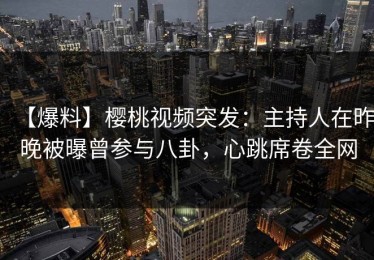 【爆料】樱桃视频突发：主持人在昨晚被曝曾参与八卦，心跳席卷全网