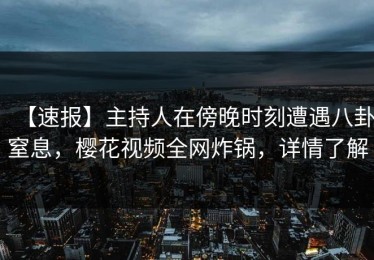 【速报】主持人在傍晚时刻遭遇八卦窒息，樱花视频全网炸锅，详情了解
