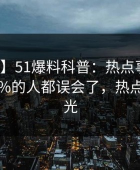 【爆料】51爆料科普：热点事件背后最少99%的人都误会了，热点事件曝光
