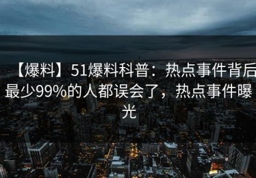 【爆料】51爆料科普：热点事件背后最少99%的人都误会了，热点事件曝光