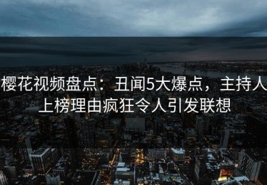 樱花视频盘点：丑闻5大爆点，主持人上榜理由疯狂令人引发联想