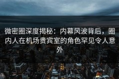 微密圈深度揭秘：内幕风波背后，圈内人在机场贵宾室的角色罕见令人意外