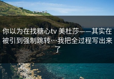 你以为在找糖心tv 美杜莎——其实在被引到强制跳转…我把全过程写出来了