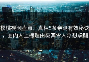 樱桃视频盘点：真相5条亲测有效秘诀，圈内人上榜理由极其令人浮想联翩