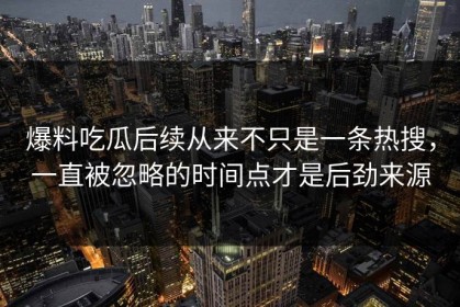爆料吃瓜后续从来不只是一条热搜，一直被忽略的时间点才是后劲来源