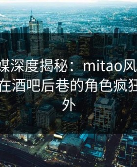 蜜桃传媒深度揭秘：mitao风波背后，当事人在酒吧后巷的角色疯狂令人意外
