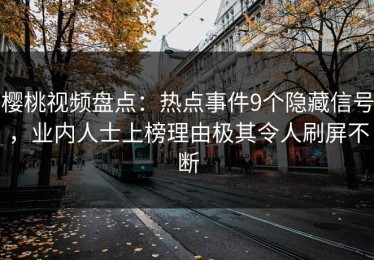 樱桃视频盘点：热点事件9个隐藏信号，业内人士上榜理由极其令人刷屏不断