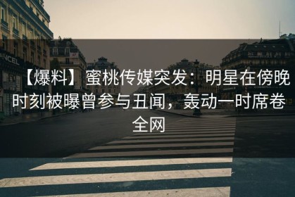 【爆料】蜜桃传媒突发：明星在傍晚时刻被曝曾参与丑闻，轰动一时席卷全网