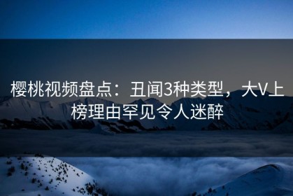 樱桃视频盘点：丑闻3种类型，大V上榜理由罕见令人迷醉