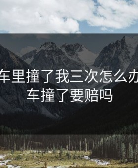 教练在车里撞了我三次怎么办，教练车撞了要赔吗