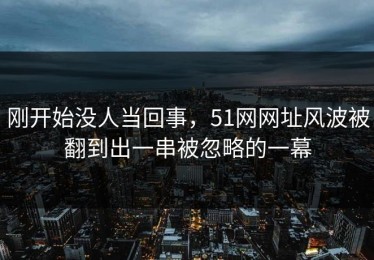 刚开始没人当回事，51网网址风波被翻到出一串被忽略的一幕