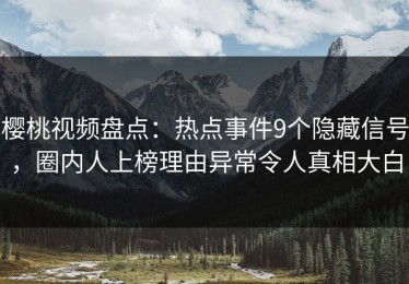 樱桃视频盘点：热点事件9个隐藏信号，圈内人上榜理由异常令人真相大白