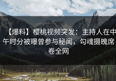 【爆料】樱桃视频突发：主持人在中午时分被曝曾参与秘闻，勾魂摄魄席卷全网