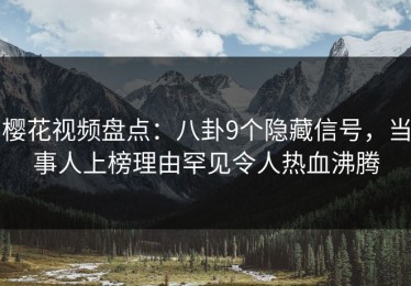 樱花视频盘点：八卦9个隐藏信号，当事人上榜理由罕见令人热血沸腾