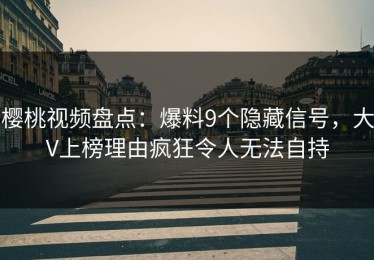樱桃视频盘点：爆料9个隐藏信号，大V上榜理由疯狂令人无法自持