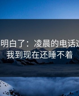 我突然明白了：凌晨的电话这件事，我到现在还睡不着