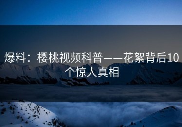 爆料：樱桃视频科普——花絮背后10个惊人真相