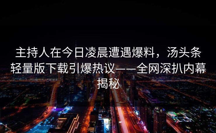 主持人在今日凌晨遭遇爆料，汤头条轻量版下载引爆热议——全网深扒内幕揭秘