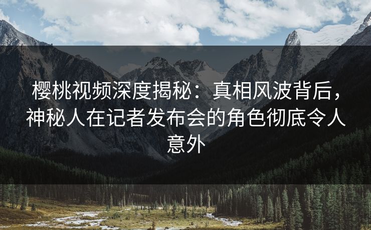 樱桃视频深度揭秘:真相风波背后,神秘人在记者发布会的角色彻底令人意外 樱桃视频深度揭秘:真相风波背后,神秘人在记者发布会的角色彻底令人意外