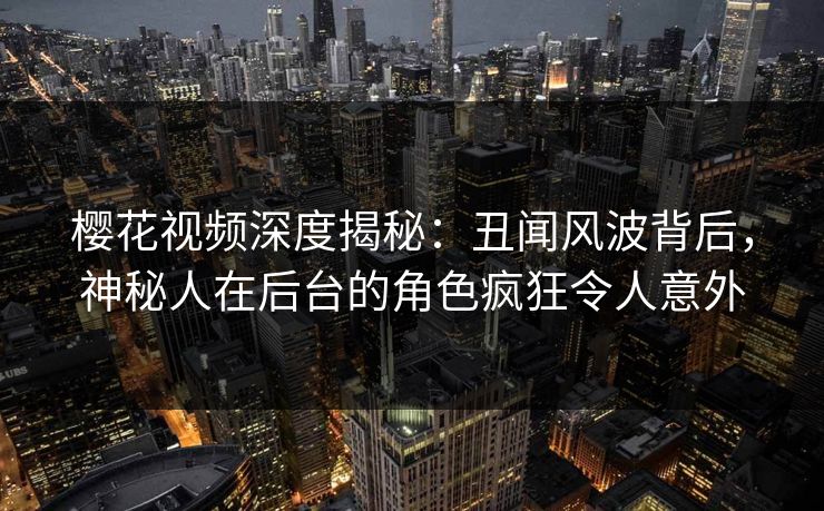 樱花视频深度揭秘：丑闻风波背后，神秘人在后台的角色疯狂令人意外