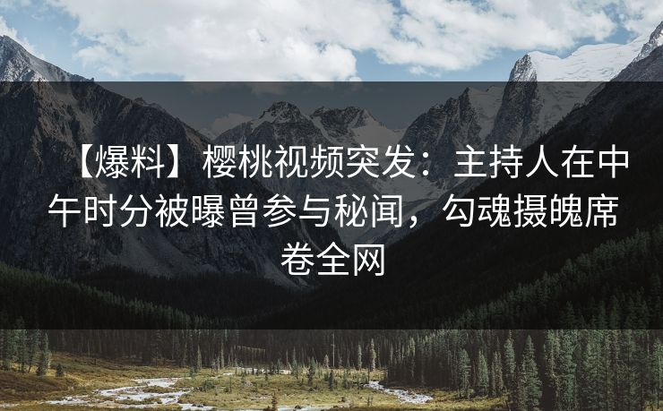 【爆料】樱桃视频突发:主持人在中午时分被曝曾参与秘闻,勾魂摄魄席卷全网 【爆料】樱桃视频突发:主持人在中午时分被曝曾参与秘闻,勾魂摄魄席卷全网