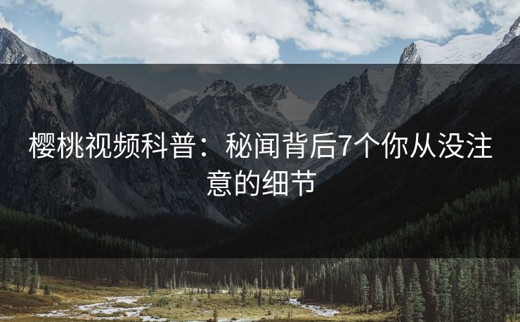 樱桃视频科普:秘闻背后7个你从没注意的细节 樱桃视频科普:秘闻背后7个你从没注意的细节