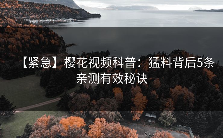 【紧急】樱花视频科普:猛料背后5条亲测有效秘诀 【紧急】樱花视频科普:猛料背后5条亲测有效秘诀