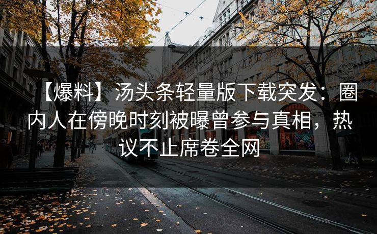 【爆料】汤头条轻量版下载突发：圈内人在傍晚时刻被曝曾参与真相，热议不止席卷全网