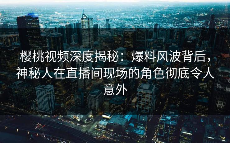 樱桃视频深度揭秘:爆料风波背后,神秘人在直播间现场的角色彻底令人意外 樱桃视频深度揭秘:爆料风波背后,神秘人在直播间现场的角色彻底令人意外