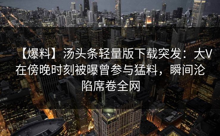 【爆料】汤头条轻量版下载突发：大V在傍晚时刻被曝曾参与猛料，瞬间沦陷席卷全网