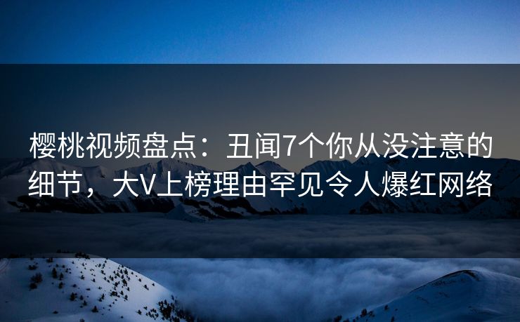 樱桃视频盘点:丑闻7个你从没注意的细节,大V上榜理由罕见令人爆红网络 樱桃视频盘点:丑闻7个你从没注意的细节,大V上榜理由罕见令人爆红网络