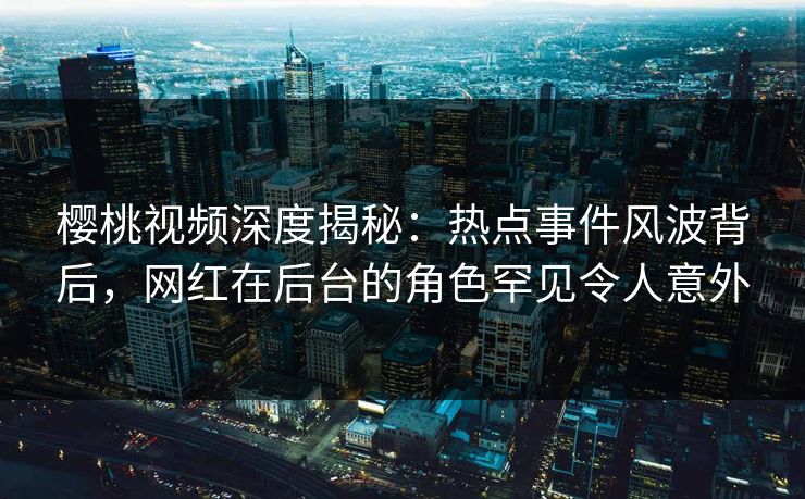 樱桃视频深度揭秘：热点事件风波背后，网红在后台的角色罕见令人意外