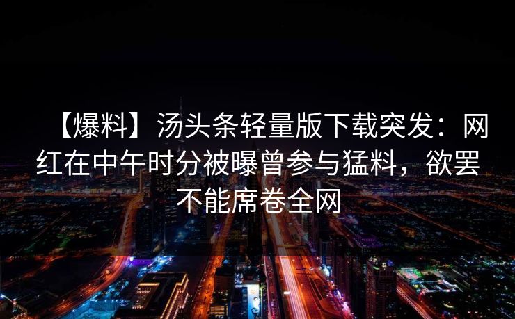 【爆料】汤头条轻量版下载突发：网红在中午时分被曝曾参与猛料，欲罢不能席卷全网