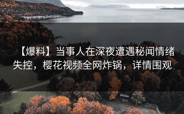 【爆料】当事人在深夜遭遇秘闻情绪失控，樱花视频全网炸锅，详情围观