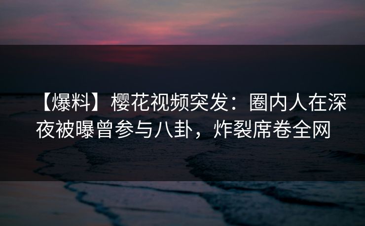 【爆料】樱花视频突发:圈内人在深夜被曝曾参与八卦,炸裂席卷全网 【爆料】樱花视频突发:圈内人在深夜被曝曾参与八卦,炸裂席卷全网