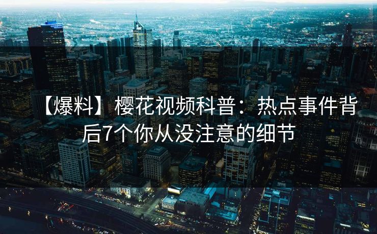 【爆料】樱花视频科普:热点事件背后7个你从没注意的细节 【爆料】樱花视频科普:热点事件背后7个你从没注意的细节