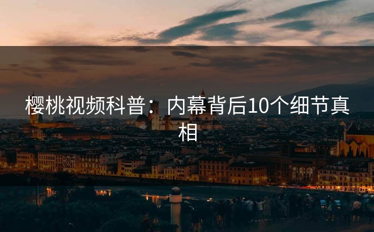 樱桃视频科普:内幕背后10个细节真相 樱桃视频科普:内幕背后10个细节真相